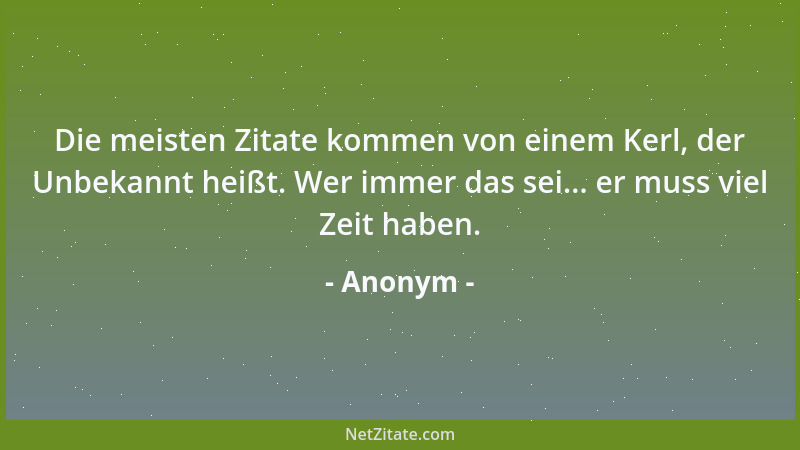 Anonym - Die meisten Zitate kommen von einem Kerl, der Unbekannt heißt. Wer immer das sei... er muss viel Zeit haben....
