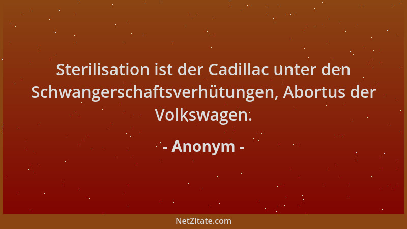 Anonym - Sterilisation ist der Cadillac unter den Schwangerschaftsverhütungen, Abortus der Volkswagen....