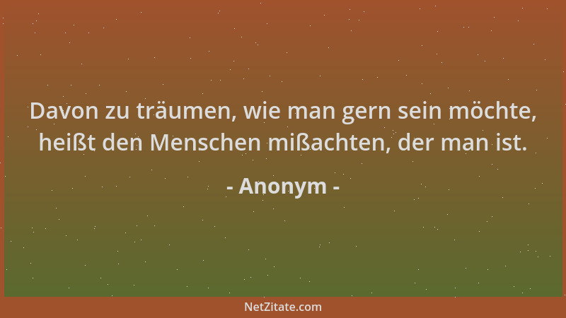Anonym - Davon zu träumen, wie man gern sein möchte, heißt den Menschen mißachten, der man ist....