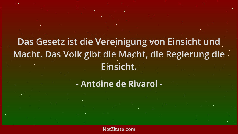 Antoine de Rivarol - Das Gesetz ist die Vereinigung von Einsicht und Macht. Das Volk gibt die Macht, die Regierung die Eins...