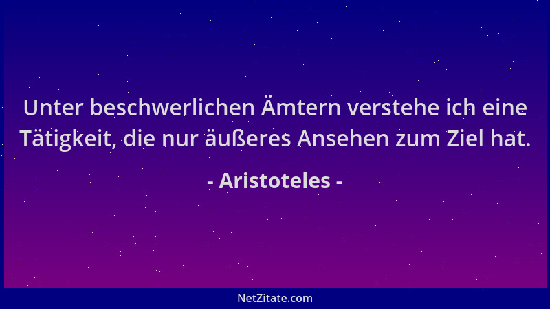 Aristoteles - Unter beschwerlichen Ämtern verstehe ich eine Tätigkeit, die nur äußeres Ansehen zum Ziel hat....