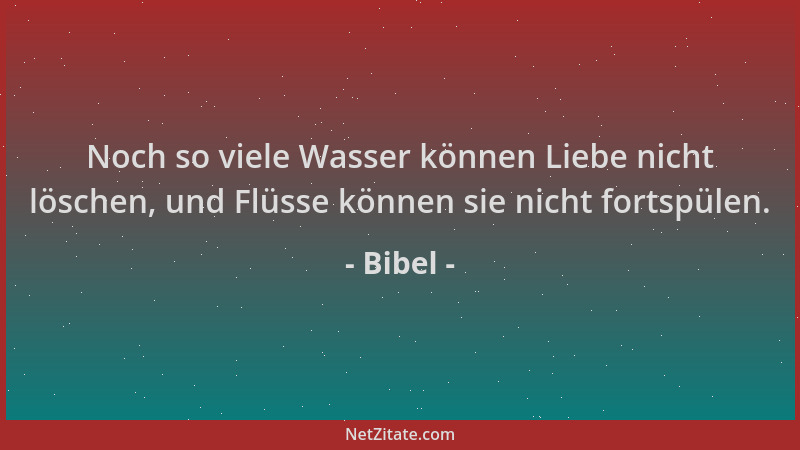 Bibel - Noch so viele Wasser können Liebe nicht löschen, und Flüsse können sie nicht fortspülen....