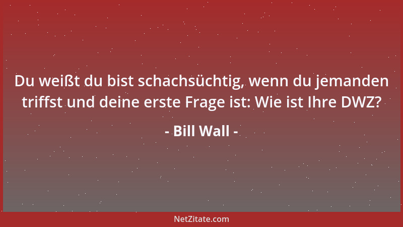 Bill Wall - Du weißt du bist schachsüchtig, wenn du jemanden triffst und deine erste Frage ist: Wie ist Ihre DWZ?...