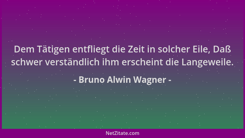 Bruno Alwin Wagner - Dem Tätigen entfliegt die Zeit in solcher Eile, Daß schwer verständlich ihm erscheint die Langeweile....