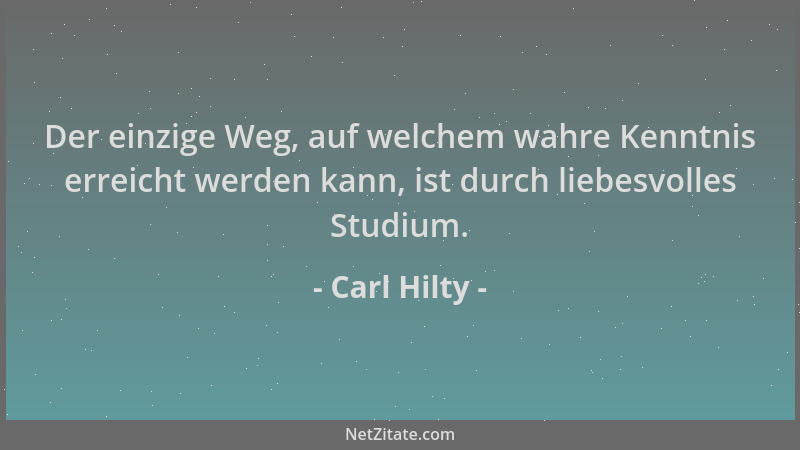 Carl Hilty - Der einzige Weg, auf welchem wahre Kenntnis erreicht werden kann, ist durch liebesvolles Studium....