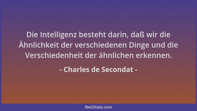 Charles de Secondat - Die Intelligenz besteht darin, daß wir die Ähnlichkeit der verschiedenen Dinge und die Verschiedenhei...