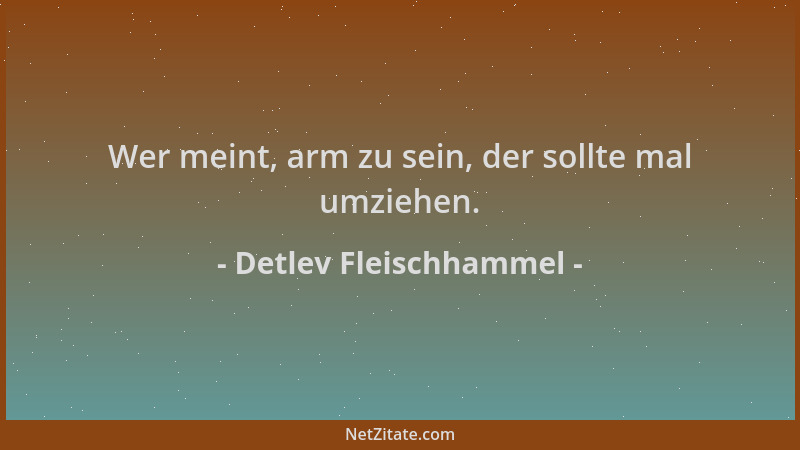 Detlev Fleischhammel - Wer meint, arm zu sein, der sollte mal umziehen....