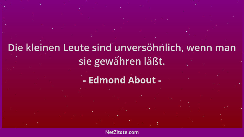 Edmond About - Die kleinen Leute sind unversöhnlich, wenn man sie gewähren läßt....
