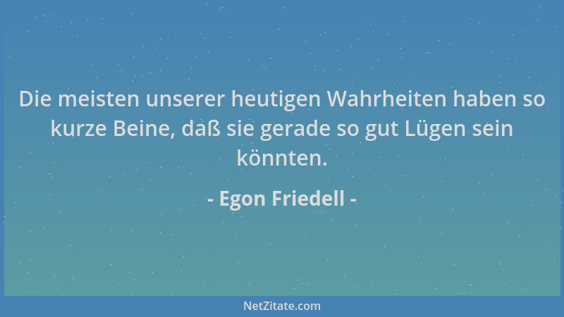 Egon Friedell - Die meisten unserer heutigen Wahrheiten haben so kurze Beine, daß sie gerade so gut Lügen sein könnten....