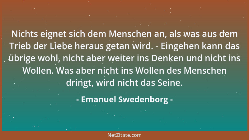 Emanuel Swedenborg - Nichts eignet sich dem Menschen an, als was aus dem Trieb der Liebe heraus getan wird. - Eingehen kann...