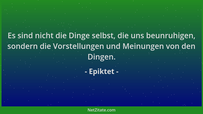 Epiktet - Es sind nicht die Dinge selbst, die uns beunruhigen, sondern die Vorstellungen und Meinungen von den Dingen....