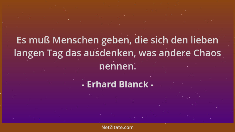 Erhard Blanck - Es muß Menschen geben, die sich den lieben langen Tag das ausdenken, was andere Chaos nennen....
