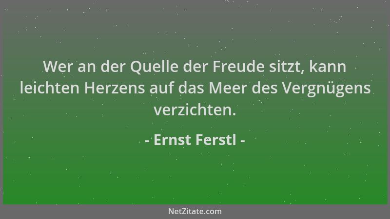 Ernst Ferstl - Wer an der Quelle der Freude sitzt, kann leichten Herzens auf das Meer des Vergnügens verzichten....