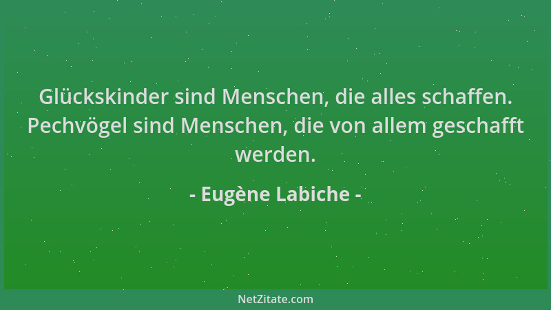 Eugène Labiche - Glückskinder sind Menschen, die alles schaffen. Pechvögel sind Menschen, die von allem geschafft werden....
