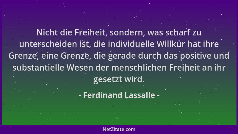Ferdinand Lassalle - Nicht die Freiheit, sondern, was scharf zu unterscheiden ist, die individuelle Willkür hat ihre Grenze...
