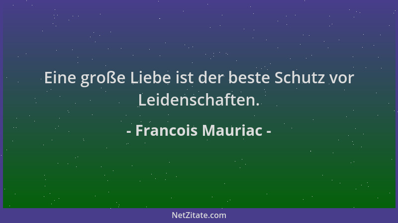 Francois Mauriac - Eine große Liebe ist der beste Schutz vor Leidenschaften....