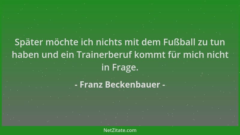 Franz Beckenbauer - Später möchte ich nichts mit dem Fußball zu tun haben und ein Trainerberuf kommt für mich nicht in Frag...