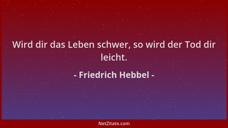 Friedrich Hebbel - Wird dir das Leben schwer, so wird der Tod dir leicht....