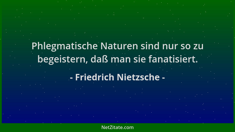 Friedrich Nietzsche - Phlegmatische Naturen sind nur so zu begeistern, daß man sie fanatisiert....