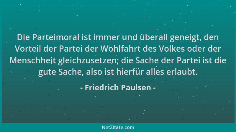 Friedrich Paulsen - Die Parteimoral ist immer und überall geneigt, den Vorteil der Partei der Wohlfahrt des Volkes oder der...