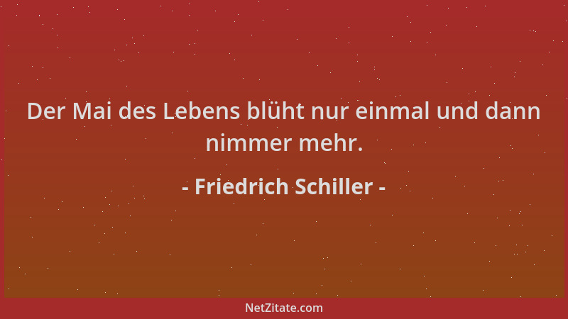 Friedrich Schiller - Der Mai des Lebens blüht nur einmal und dann nimmer mehr....
