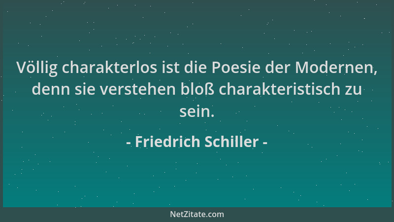 Friedrich Schiller - Völlig charakterlos ist die Poesie der Modernen, denn sie verstehen bloß charakteristisch zu sein....