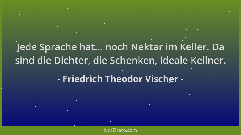 Friedrich Theodor Vischer - Jede Sprache hat... noch Nektar im Keller. Da sind die Dichter, die Schenken, ideale Kellner....