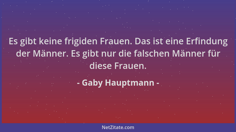 Gaby Hauptmann - Es gibt keine frigiden Frauen. Das ist eine Erfindung der Männer. Es gibt nur die falschen Männer für dies...