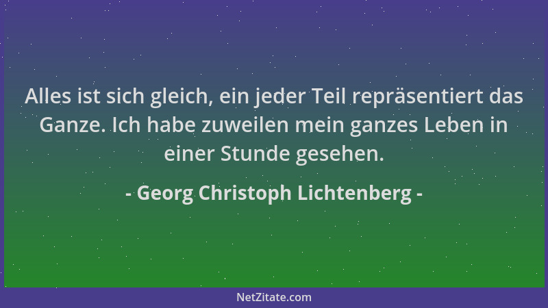 Georg Christoph Lichtenberg - Alles ist sich gleich, ein jeder Teil repräsentiert das Ganze. Ich habe zuweilen mein ganzes...