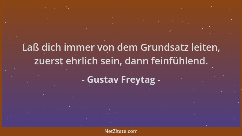 Gustav Freytag - Laß dich immer von dem Grundsatz leiten, zuerst ehrlich sein, dann feinfühlend....