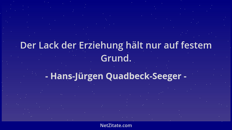 Hans-Jürgen Quadbeck-Seeger - Der Lack der Erziehung hält nur auf festem Grund....