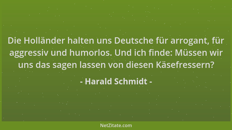 Harald Schmidt - Die Holländer halten uns Deutsche für arrogant, für aggressiv und humorlos. Und ich finde: Müssen wir uns...