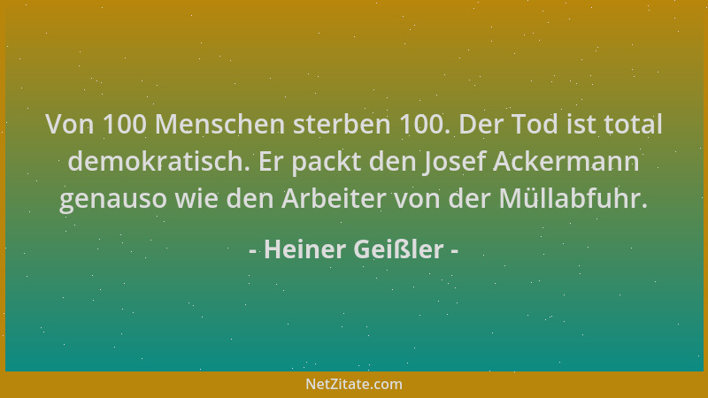 Heiner Geißler - Von 100 Menschen sterben 100. Der Tod ist total demokratisch. Er packt den Josef Ackermann genauso wie den...