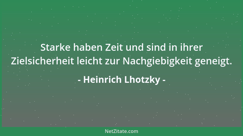 Heinrich Lhotzky - Starke haben Zeit und sind in ihrer Zielsicherheit leicht zur Nachgiebigkeit geneigt....