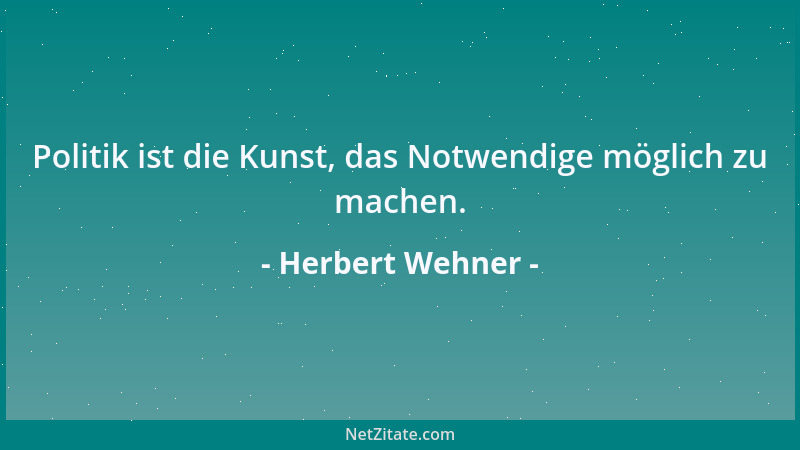 Herbert Wehner - Politik ist die Kunst, das Notwendige möglich zu machen....