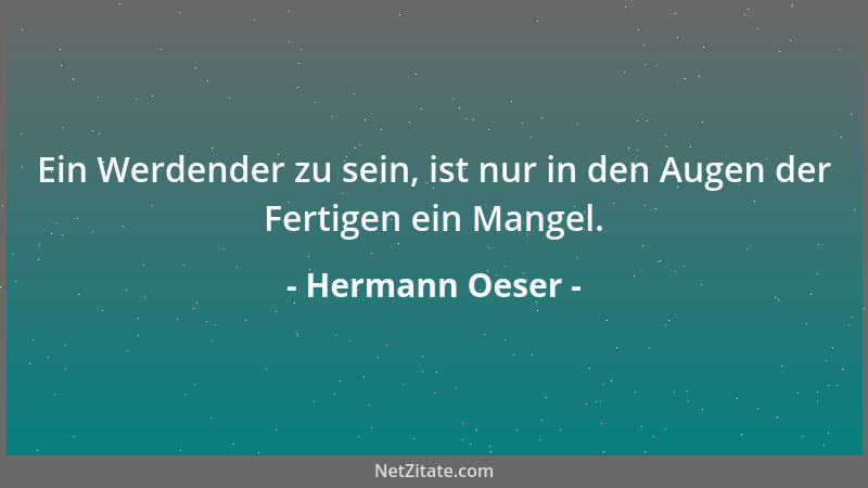 Hermann Oeser - Ein Werdender zu sein, ist nur in den Augen der Fertigen ein Mangel....
