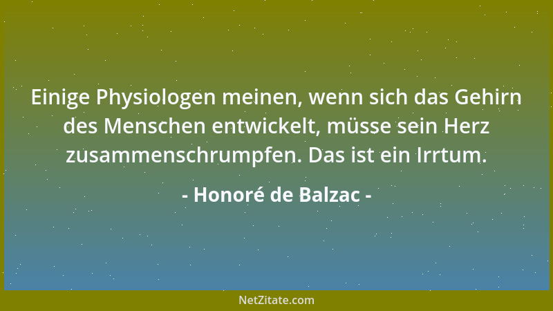 Honoré de Balzac - Einige Physiologen meinen, wenn sich das Gehirn des Menschen entwickelt, müsse sein Herz zusammenschrump...