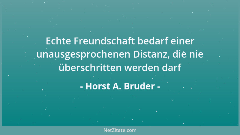 Horst A. Bruder - Echte Freundschaft bedarf einer unausgesprochenen Distanz, die nie überschritten werden darf...