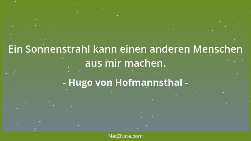 Hugo von Hofmannsthal - Ein Sonnenstrahl kann einen anderen Menschen aus mir machen....