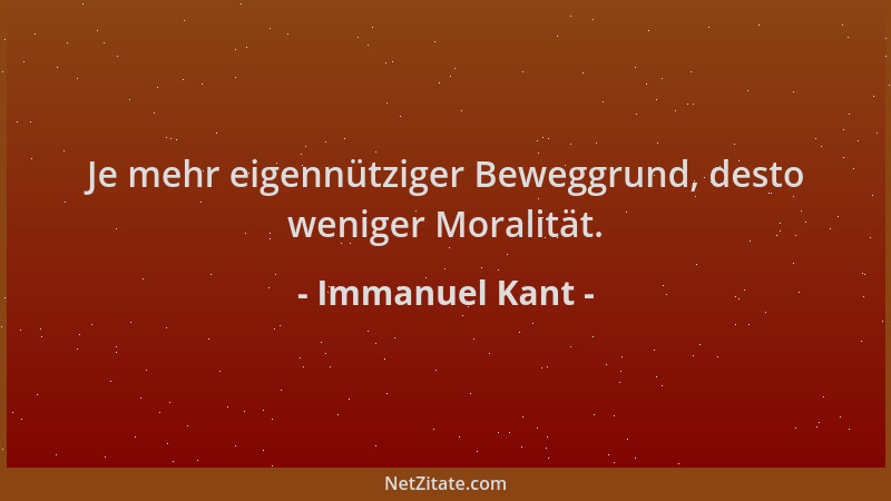 Immanuel Kant - Je mehr eigennütziger Beweggrund, desto weniger Moralität....