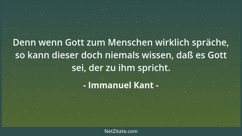 Immanuel Kant - Denn wenn Gott zum Menschen wirklich spräche, so kann dieser doch niemals wissen, daß es Gott sei, der zu i...