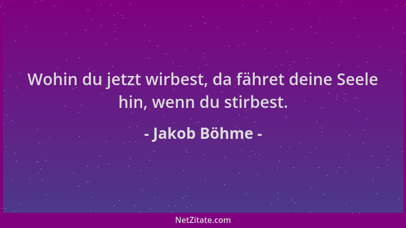 Jakob Böhme - Wohin du jetzt wirbest, da fähret deine Seele hin, wenn du stirbest....