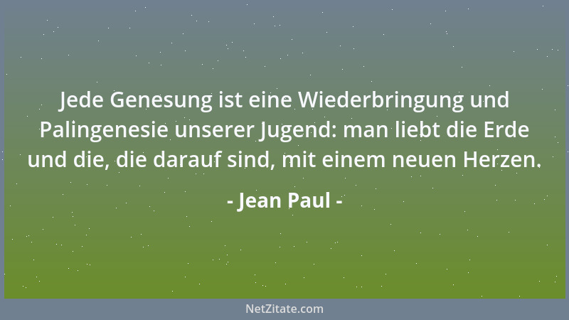 Jean Paul - Jede Genesung ist eine Wiederbringung und Palingenesie unserer Jugend: man liebt die Erde und die, die darauf s...