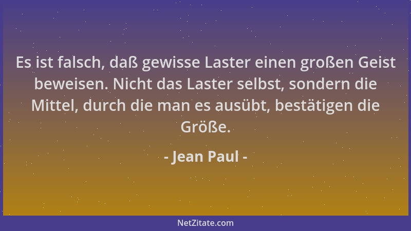 Jean Paul - Es ist falsch, daß gewisse Laster einen großen Geist beweisen. Nicht das Laster selbst, sondern die Mittel, dur...