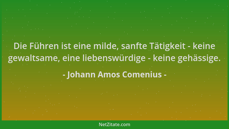 Johann Amos Comenius - Die Führen ist eine milde, sanfte Tätigkeit - keine gewaltsame, eine liebenswürdige - keine gehässig...