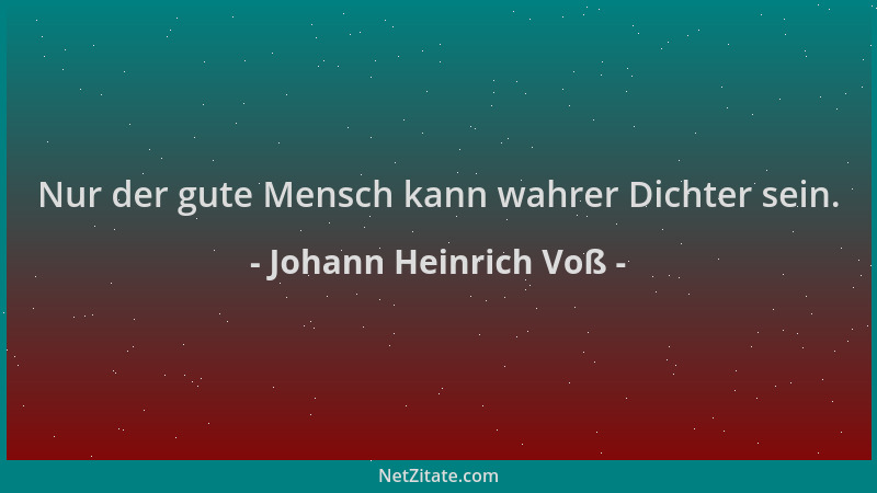 Johann Heinrich Voß - Nur der gute Mensch kann wahrer Dichter sein....