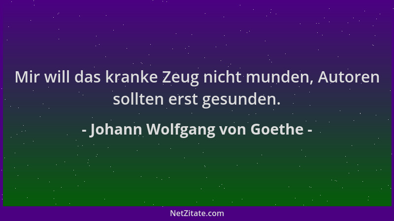 Johann Wolfgang von Goethe - Mir will das kranke Zeug nicht munden, Autoren sollten erst gesunden....