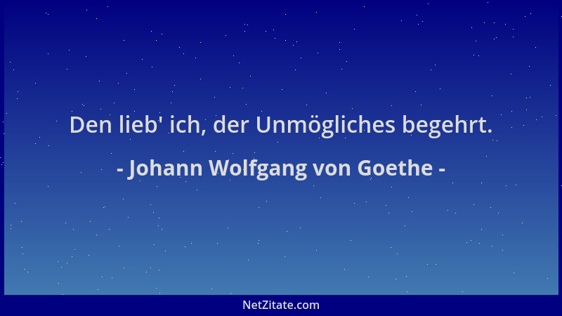 Johann Wolfgang von Goethe - Den lieb ' ich, der Unmögliches begehrt....