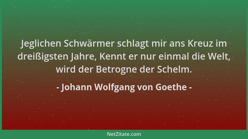 Johann Wolfgang von Goethe - Jeglichen Schwärmer schlagt mir ans Kreuz im dreißigsten Jahre, Kennt er nur einmal die Welt,...