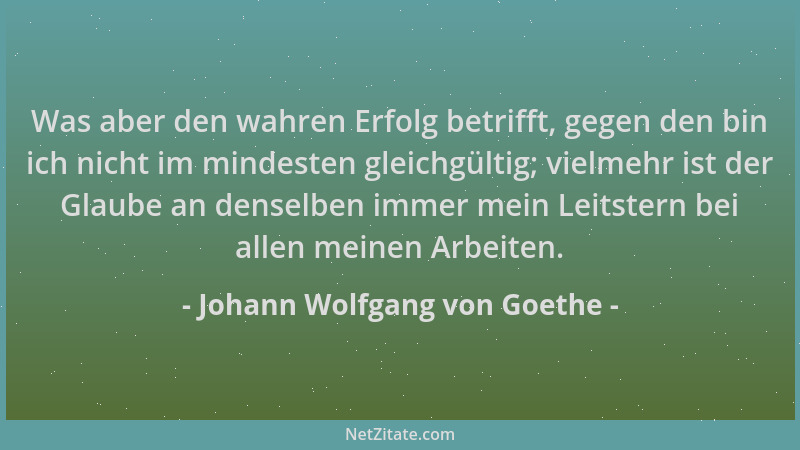 Johann Wolfgang von Goethe - Was aber den wahren Erfolg betrifft, gegen den bin ich nicht im mindesten gleichgültig; vielme...